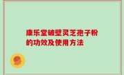 康乐堂破壁灵芝孢子粉的功效及使用方法