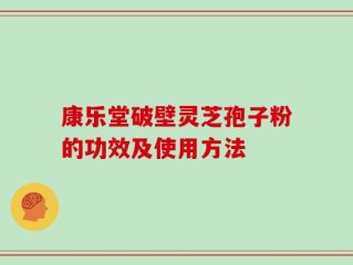 康乐堂破壁灵芝孢子粉的功效及使用方法