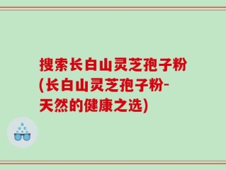 搜索长白山灵芝孢子粉(长白山灵芝孢子粉-天然的健康之选)