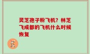 灵芝孢子粉飞机？林芝飞成都的飞机什么时候恢复