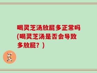 喝灵芝汤放屁多正常吗(喝灵芝汤是否会导致多放屁？)