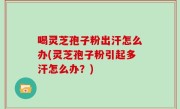 喝灵芝孢子粉出汗怎么办(灵芝孢子粉引起多汗怎么办？)