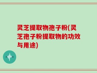 灵芝提取物孢子粉(灵芝孢子粉提取物的功效与用途)