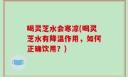 喝灵芝水会寒凉(喝灵芝水有降温作用，如何正确饮用？)
