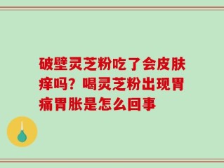 破壁灵芝粉吃了会皮肤痒吗？喝灵芝粉出现胃痛胃胀是怎么回事