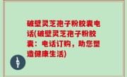 破壁灵芝孢子粉胶囊电话(破壁灵芝孢子粉胶囊：电话订购，助您塑造健康生活)