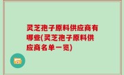 灵芝孢子原料供应商有哪些(灵芝孢子原料供应商名单一览)