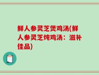 鲜人参灵芝煲鸡汤(鲜人参灵芝炖鸡汤：滋补佳品)