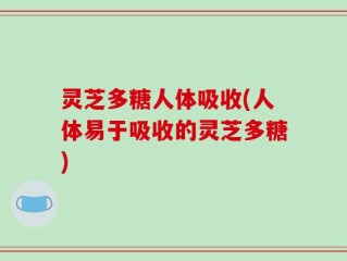 灵芝多糖人体吸收(人体易于吸收的灵芝多糖)