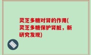 灵芝多糖对肾的作用(灵芝多糖保护肾脏，新研究发现)