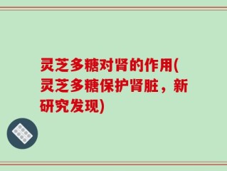 灵芝多糖对肾的作用(灵芝多糖保护肾脏，新研究发现)