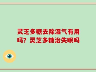灵芝多糖去除湿气有用吗？灵芝多糖治失眠吗