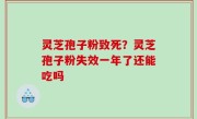 灵芝孢子粉致死？灵芝孢子粉失效一年了还能吃吗