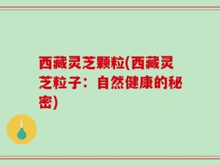 西藏灵芝颗粒(西藏灵芝粒子：自然健康的秘密)
