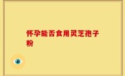 怀孕能否食用灵芝孢子粉
