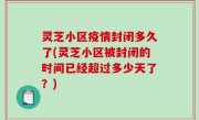 灵芝小区疫情封闭多久了(灵芝小区被封闭的时间已经超过多少天了？)