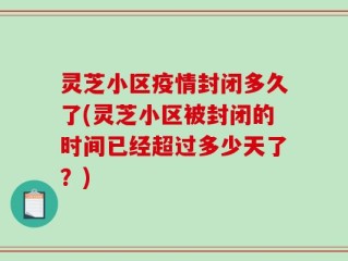 灵芝小区疫情封闭多久了(灵芝小区被封闭的时间已经超过多少天了？)