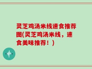 灵芝鸡汤米线速食推荐图(灵芝鸡汤米线，速食美味推荐！)