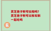 灵芝孢子粉可壮阳吗？灵芝孢子粉可以和石斛一起吃吗