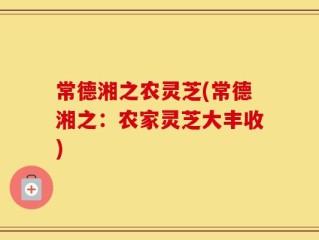 常德湘之农灵芝(常德湘之：农家灵芝大丰收)