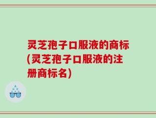 灵芝孢子口服液的商标(灵芝孢子口服液的注册商标名)