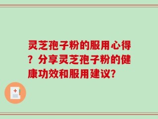 灵芝孢子粉的服用心得？分享灵芝孢子粉的健康功效和服用建议？