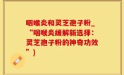 咽喉炎和灵芝孢子粉_“咽喉炎缓解新选择：灵芝孢子粉的神奇功效”)