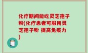 化疗期间能吃灵芝孢子粉(化疗患者可服用灵芝孢子粉 提高免疫力)
