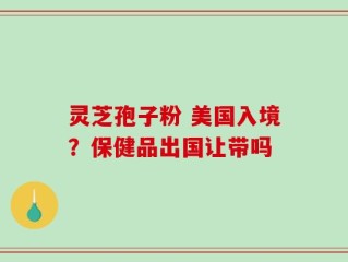 灵芝孢子粉 美国入境？保健品出国让带吗