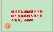 肺癌可以喝破壁孢子粉吗？得肺癌的人是不是不能吃，不能喝