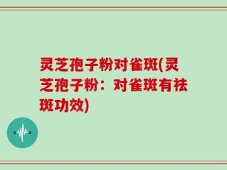 灵芝孢子粉对雀斑(灵芝孢子粉：对雀斑有祛斑功效)