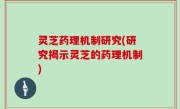 灵芝药理机制研究(研究揭示灵芝的药理机制)