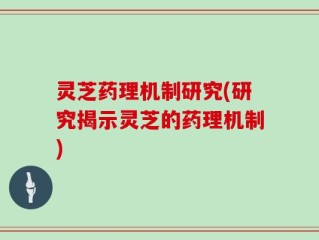 灵芝药理机制研究(研究揭示灵芝的药理机制)