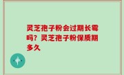 灵芝孢子粉会过期长霉吗？灵芝孢子粉保质期多久