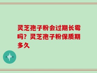 灵芝孢子粉会过期长霉吗？灵芝孢子粉保质期多久