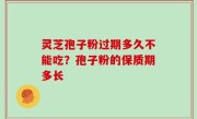 灵芝孢子粉过期多久不能吃？孢子粉的保质期多长