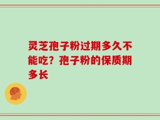 灵芝孢子粉过期多久不能吃？孢子粉的保质期多长