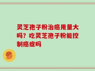 灵芝孢子粉治癌用量大吗？吃灵芝孢子粉能控制癌症吗