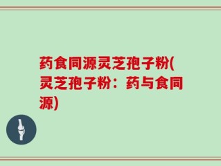药食同源灵芝孢子粉(灵芝孢子粉：药与食同源)