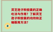 灵芝孢子粉胶囊的正确吃法与作用？了解灵芝孢子粉胶囊的功效和正确服用方法？
