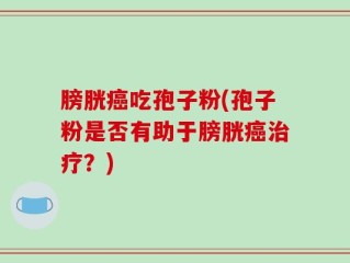膀胱癌吃孢子粉(孢子粉是否有助于膀胱癌治疗？)