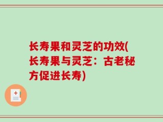 长寿果和灵芝的功效(长寿果与灵芝：古老秘方促进长寿)