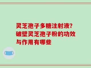 灵芝孢子多糖注射液？破壁灵芝孢子粉的功效与作用有哪些