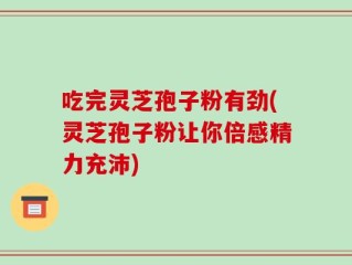 吃完灵芝孢子粉有劲(灵芝孢子粉让你倍感精力充沛)