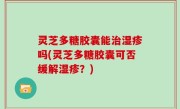 灵芝多糖胶囊能治湿疹吗(灵芝多糖胶囊可否缓解湿疹？)