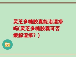 灵芝多糖胶囊能治湿疹吗(灵芝多糖胶囊可否缓解湿疹？)