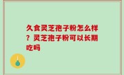 久食灵芝孢子粉怎么样？灵芝孢子粉可以长期吃吗