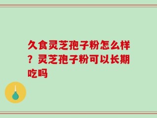 久食灵芝孢子粉怎么样？灵芝孢子粉可以长期吃吗