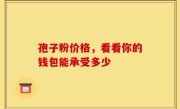 孢子粉价格，看看你的钱包能承受多少