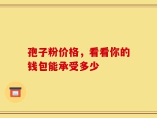 孢子粉价格，看看你的钱包能承受多少